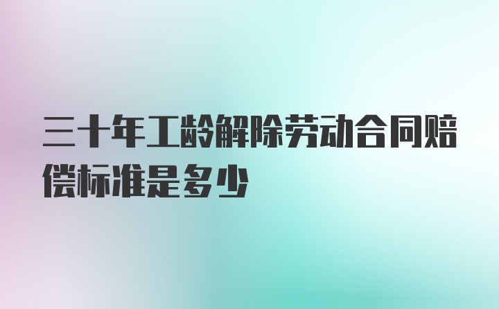 三十年工龄解除劳动合同赔偿标准是多少