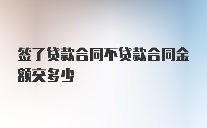 签了贷款合同不贷款合同金额交多少