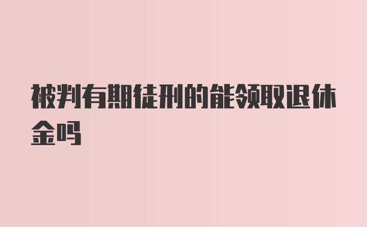 被判有期徒刑的能领取退休金吗