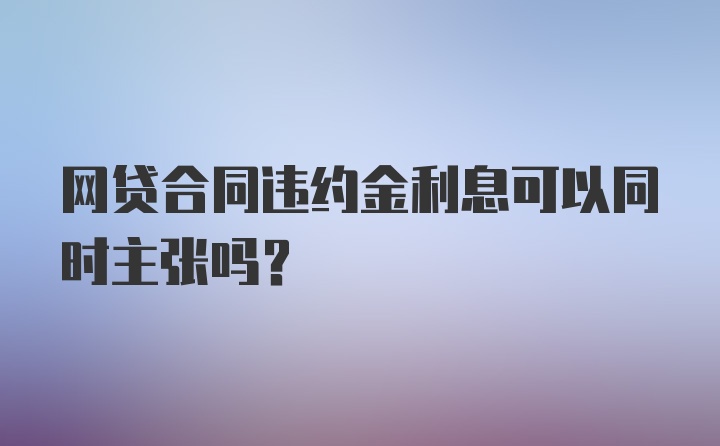 网贷合同违约金利息可以同时主张吗？