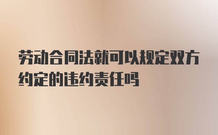 劳动合同法就可以规定双方约定的违约责任吗