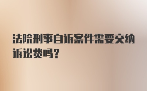 法院刑事自诉案件需要交纳诉讼费吗？