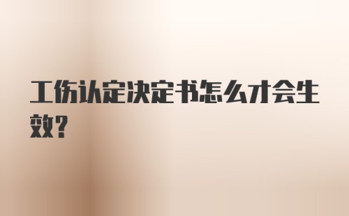 工伤认定决定书怎么才会生效？