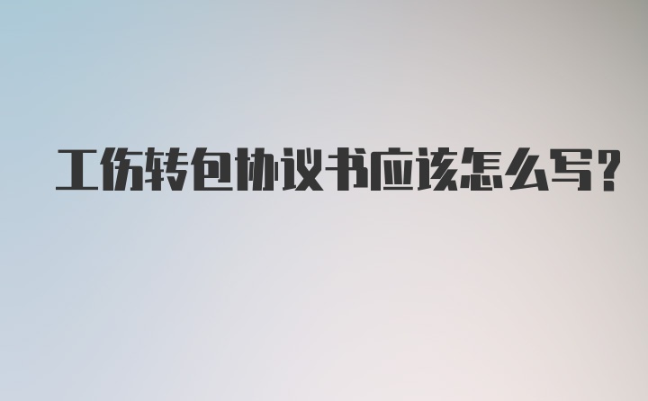 工伤转包协议书应该怎么写？