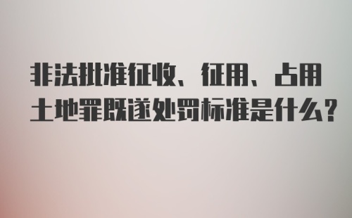 非法批准征收、征用、占用土地罪既遂处罚标准是什么？