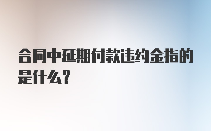 合同中延期付款违约金指的是什么？