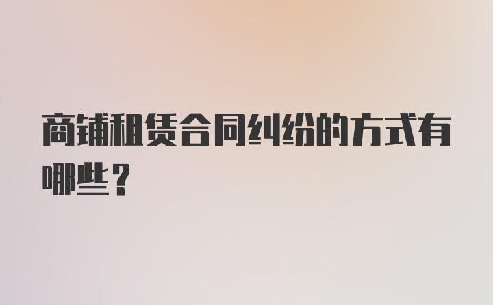 商铺租赁合同纠纷的方式有哪些？