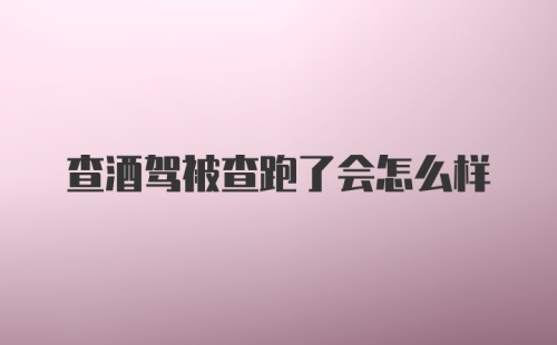 查酒驾被查跑了会怎么样