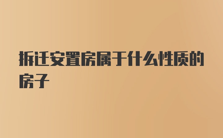 拆迁安置房属于什么性质的房子