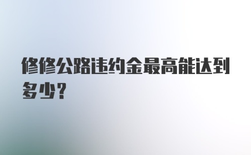 修修公路违约金最高能达到多少？