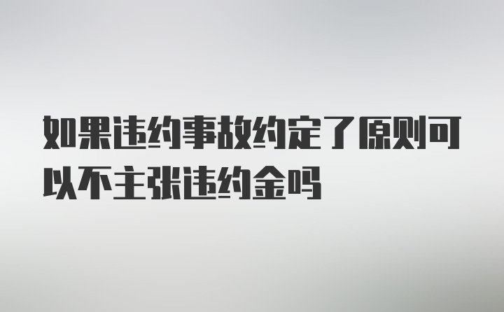 如果违约事故约定了原则可以不主张违约金吗