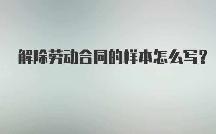 解除劳动合同的样本怎么写?