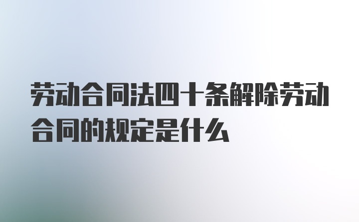 劳动合同法四十条解除劳动合同的规定是什么