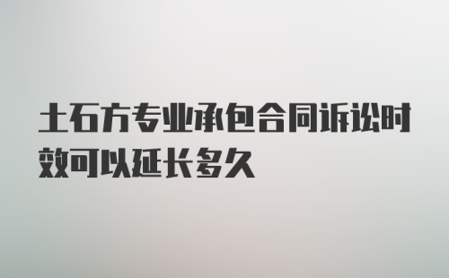 土石方专业承包合同诉讼时效可以延长多久