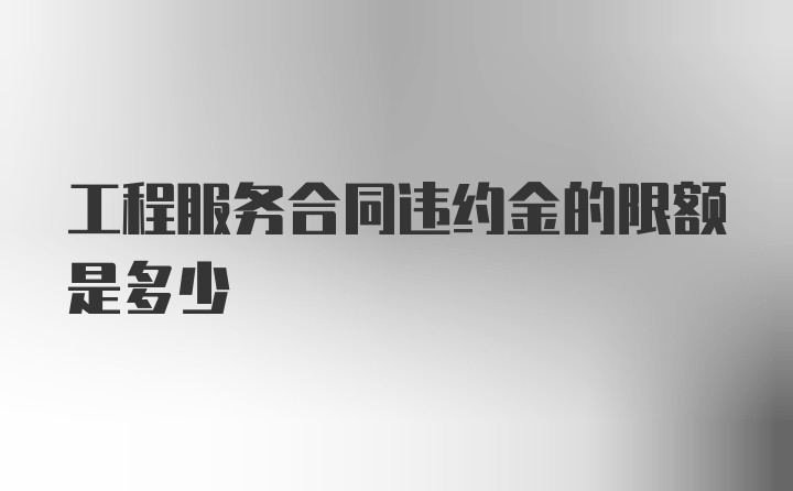 工程服务合同违约金的限额是多少