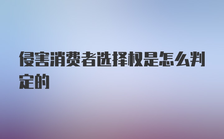 侵害消费者选择权是怎么判定的