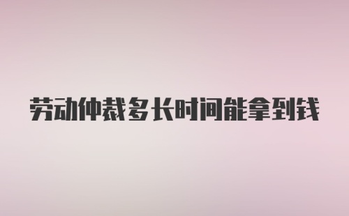 劳动仲裁多长时间能拿到钱