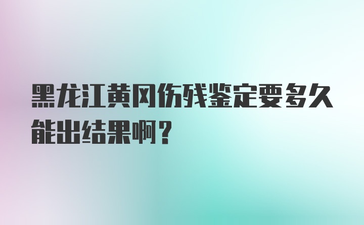 黑龙江黄冈伤残鉴定要多久能出结果啊？