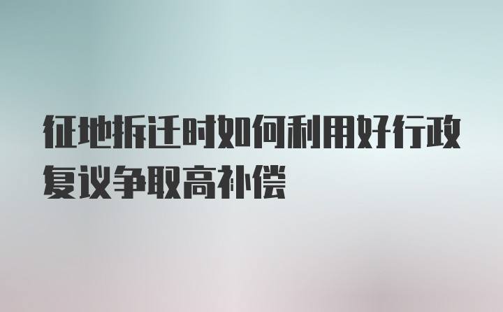 征地拆迁时如何利用好行政复议争取高补偿