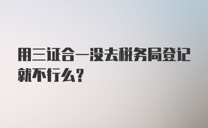 用三证合一没去税务局登记就不行么？