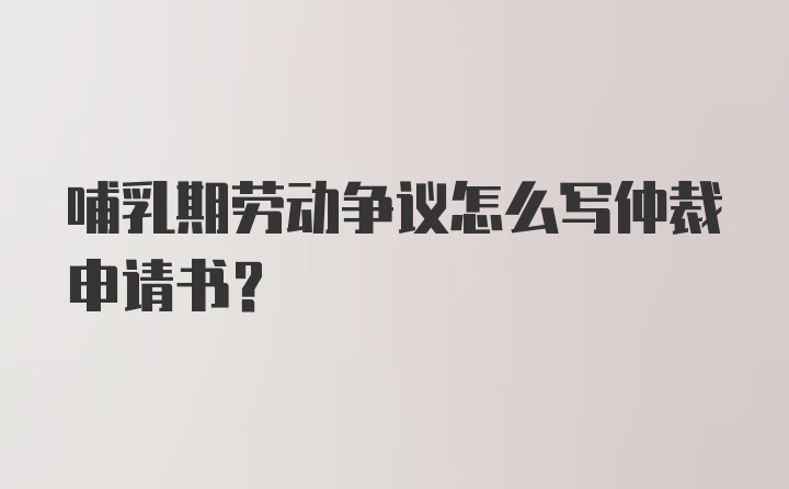 哺乳期劳动争议怎么写仲裁申请书？