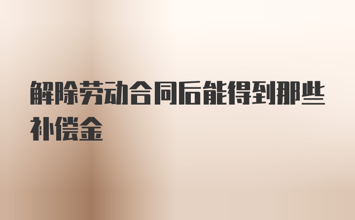 解除劳动合同后能得到那些补偿金