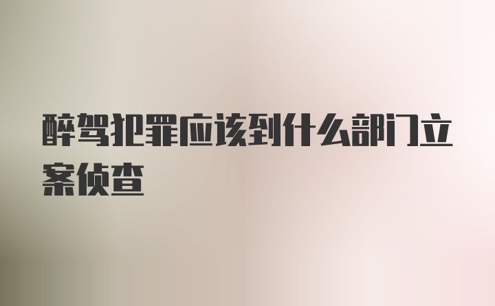 醉驾犯罪应该到什么部门立案侦查