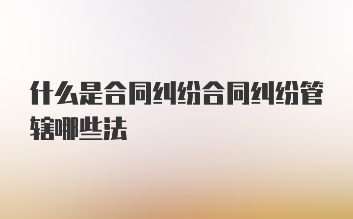 什么是合同纠纷合同纠纷管辖哪些法