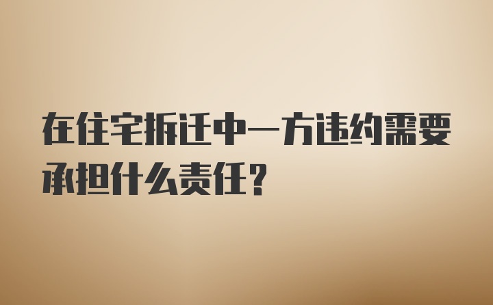 在住宅拆迁中一方违约需要承担什么责任？