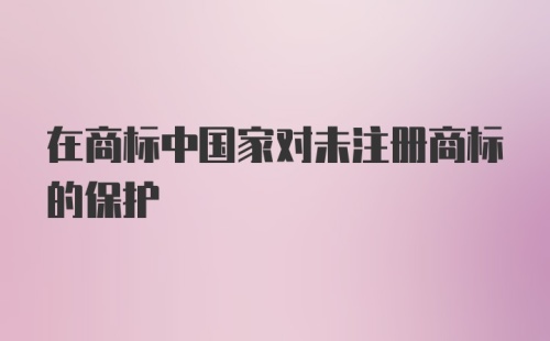 在商标中国家对未注册商标的保护