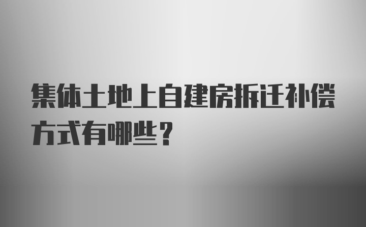 集体土地上自建房拆迁补偿方式有哪些？