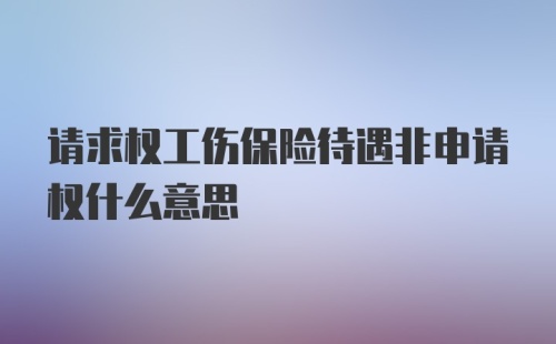 请求权工伤保险待遇非申请权什么意思