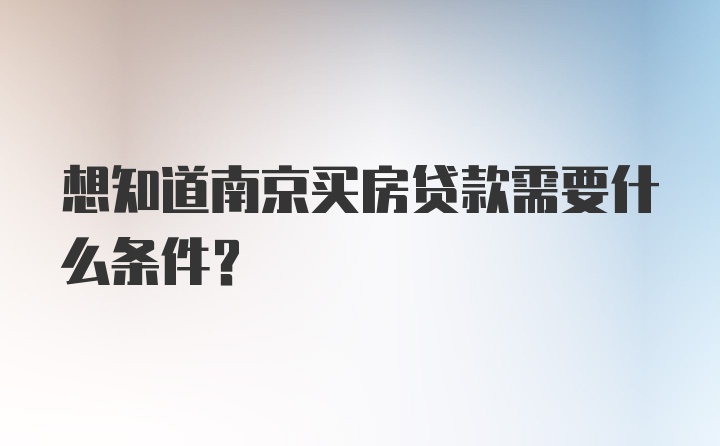 想知道南京买房贷款需要什么条件？