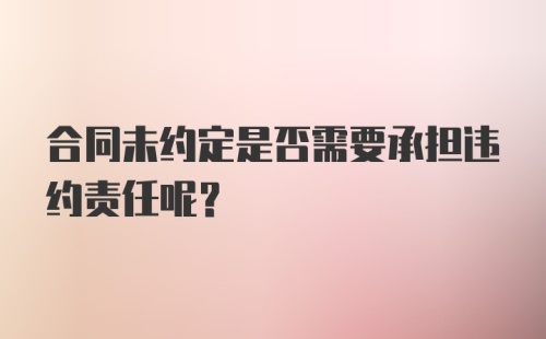 合同未约定是否需要承担违约责任呢？