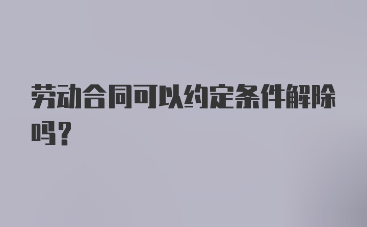 劳动合同可以约定条件解除吗？