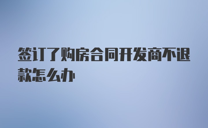 签订了购房合同开发商不退款怎么办