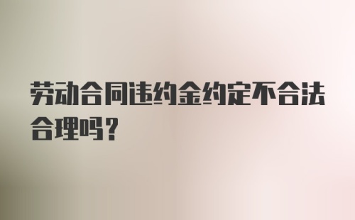 劳动合同违约金约定不合法合理吗？