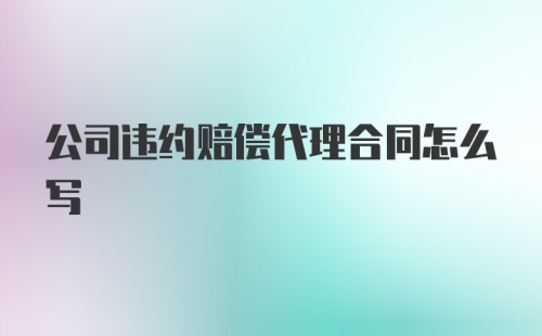 公司违约赔偿代理合同怎么写