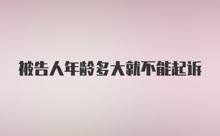 被告人年龄多大就不能起诉