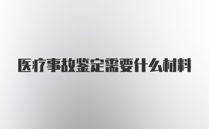 医疗事故鉴定需要什么材料