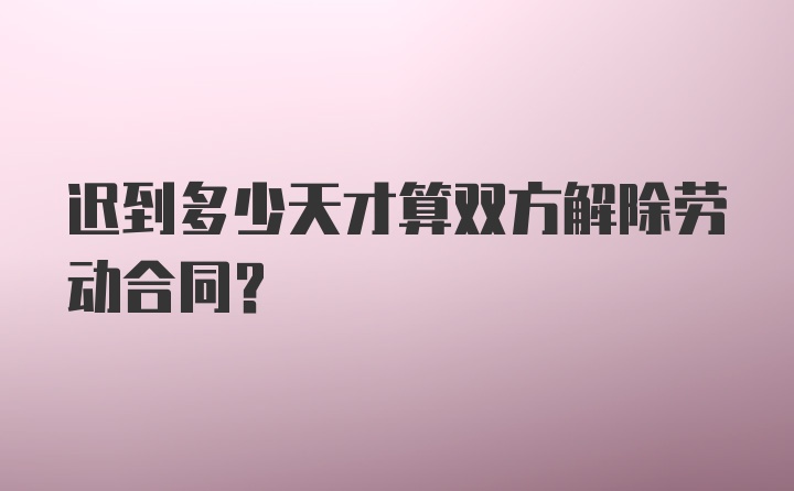 迟到多少天才算双方解除劳动合同?