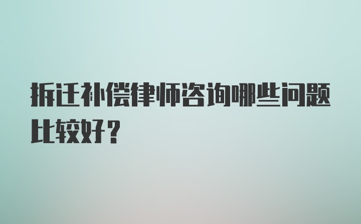 拆迁补偿律师咨询哪些问题比较好?