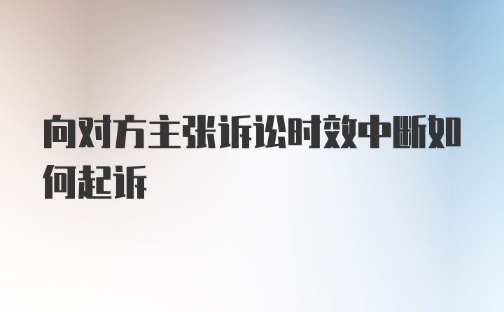 向对方主张诉讼时效中断如何起诉