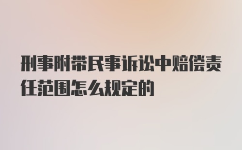 刑事附带民事诉讼中赔偿责任范围怎么规定的