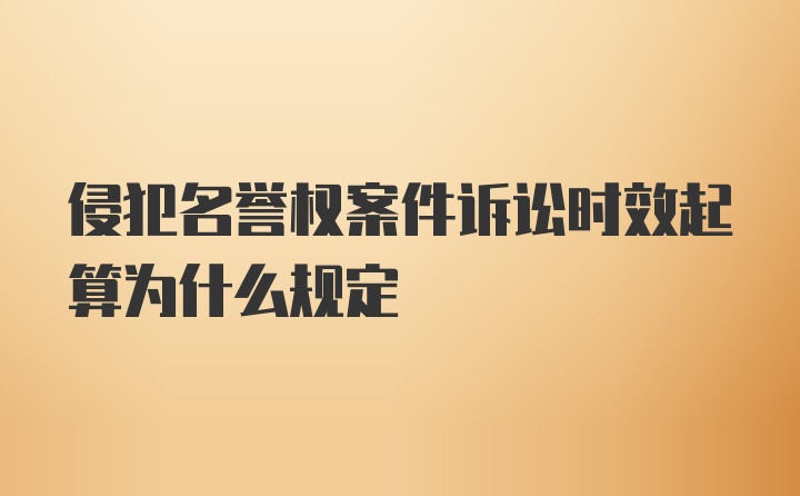 侵犯名誉权案件诉讼时效起算为什么规定