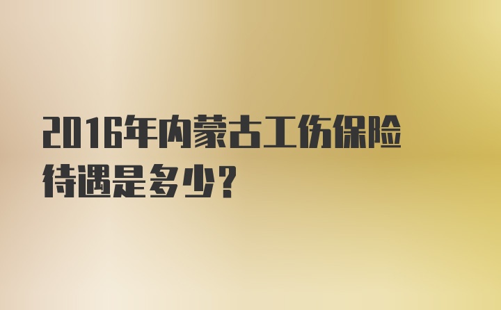 2016年内蒙古工伤保险待遇是多少？