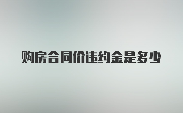 购房合同价违约金是多少