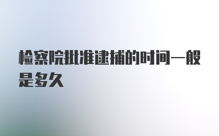 检察院批准逮捕的时间一般是多久