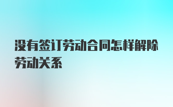 没有签订劳动合同怎样解除劳动关系