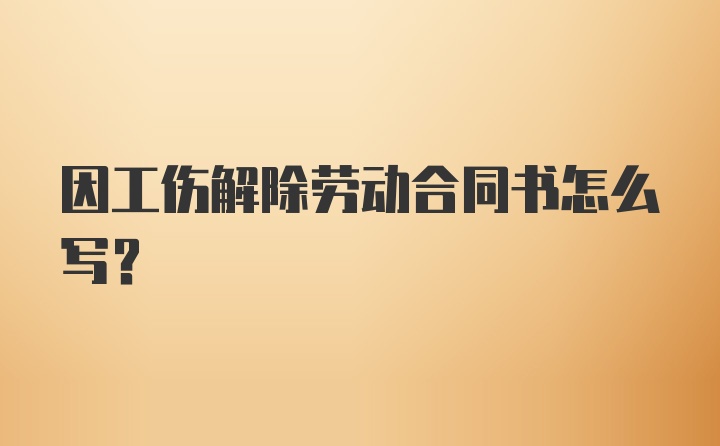 因工伤解除劳动合同书怎么写？